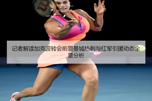 记者解读加克波转会前景曼城热刺与红军引援动态全景分析