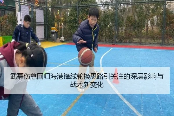 武磊伤愈回归海港锋线轮换思路引关注的深层影响与战术新变化